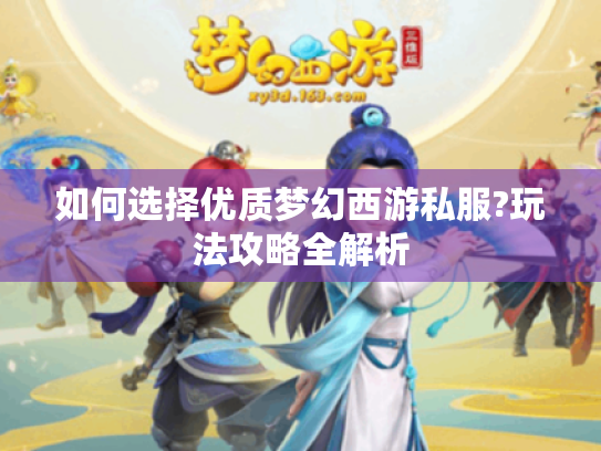 如何选择优质梦幻西游私服?玩法攻略全解析 如何选择优质梦幻西游私服?玩法攻略全解析