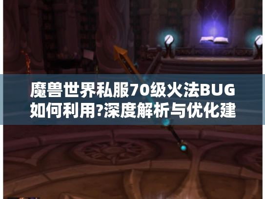魔兽世界私服70级火法BUG如何利用?深度解析与优化建议 魔兽世界私服70级火法BUG如何利用?深度解析与优化建议