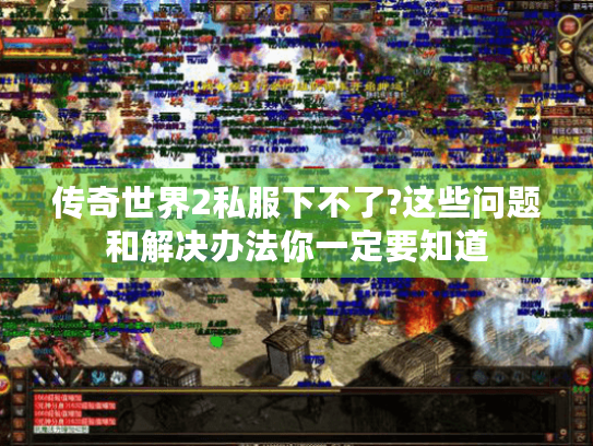 传奇世界2私服下不了?这些问题和解决办法你一定要知道 传奇世界2私服下不了?这些问题和解决办法你一定要知道