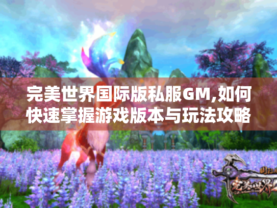 完美世界国际版私服GM,如何快速掌握游戏版本与玩法攻略?