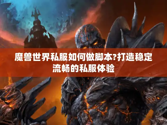 魔兽世界私服如何做脚本?打造稳定流畅的私服体验