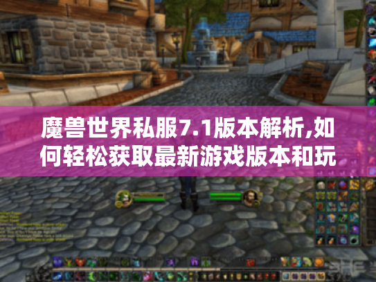 魔兽世界私服7.1版本解析,如何轻松获取最新游戏版本和玩法攻略?