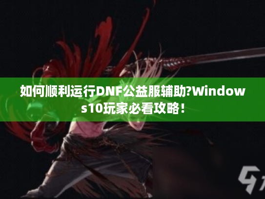 如何顺利运行DNF公益服辅助?Windows10玩家必看攻略! 如何顺利运行DNF公益服辅助?Windows10玩家必看攻略!