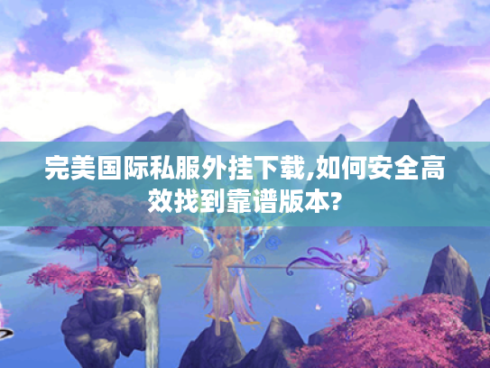 完美国际私服外挂下载,如何安全高效找到靠谱版本?