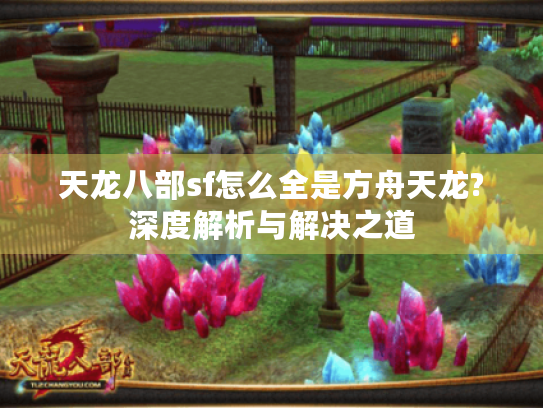 天龙八部sf怎么全是方舟天龙?深度解析与解决之道 天龙八部sf怎么全是方舟天龙?深度解析与解决之道