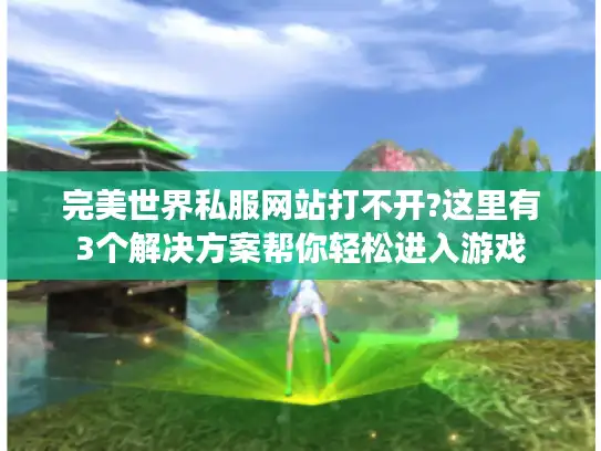 完美世界私服网站打不开?这里有3个解决方案帮你轻松进入游戏