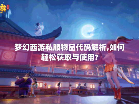 梦幻西游私服物品代码解析,如何轻松获取与使用? 梦幻西游私服物品代码解析,如何轻松获取与使用?