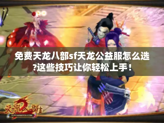 免费天龙八部sf天龙公益服怎么选?这些技巧让你轻松上手！