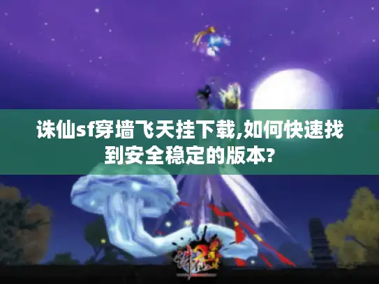 诛仙sf穿墙飞天挂下载,如何快速找到安全稳定的版本?