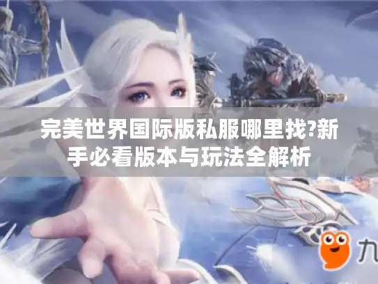 完美世界国际版私服哪里找?新手必看版本与玩法全解析