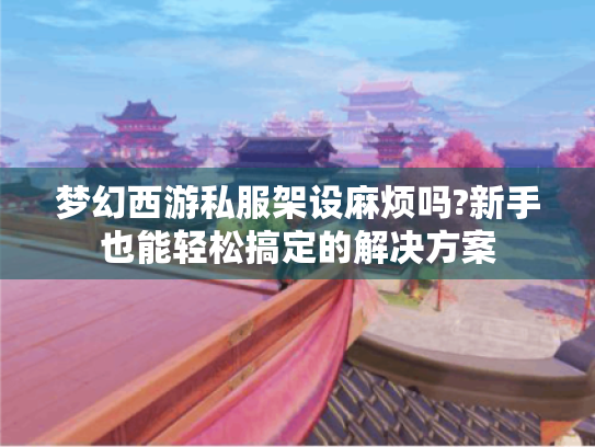 梦幻西游私服架设麻烦吗?新手也能轻松搞定的解决方案 梦幻西游私服架设麻烦吗?新手也能轻松搞定的解决方案