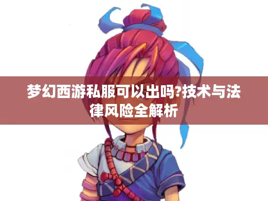 梦幻西游私服可以出吗?技术与法律风险全解析