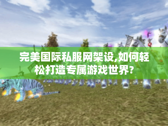 完美国际私服网架设,如何轻松打造专属游戏世界? 完美国际私服网架设,如何轻松打造专属游戏世界?