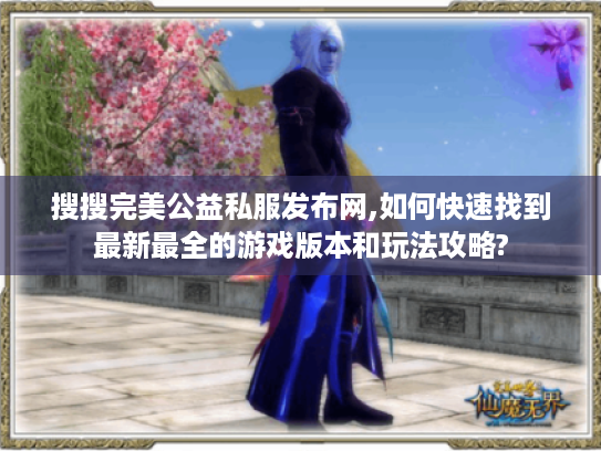 搜搜完美公益私服发布网,如何快速找到最新最全的游戏版本和玩法攻略? 搜搜完美公益私服发布网,如何快速找到最新最全的游戏版本和玩法攻略?