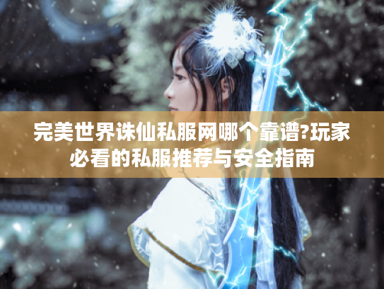 完美世界诛仙私服网哪个靠谱?玩家必看的私服推荐与安全指南 完美世界诛仙私服网哪个靠谱?玩家必看的私服推荐与安全指南