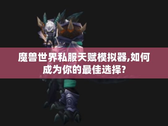 魔兽世界私服天赋模拟器,如何成为你的最佳选择?