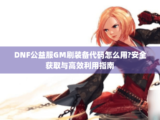 DNF公益服GM刷装备代码怎么用?安全获取与高效利用指南 DNF公益服GM刷装备代码怎么用?安全获取与高效利用指南