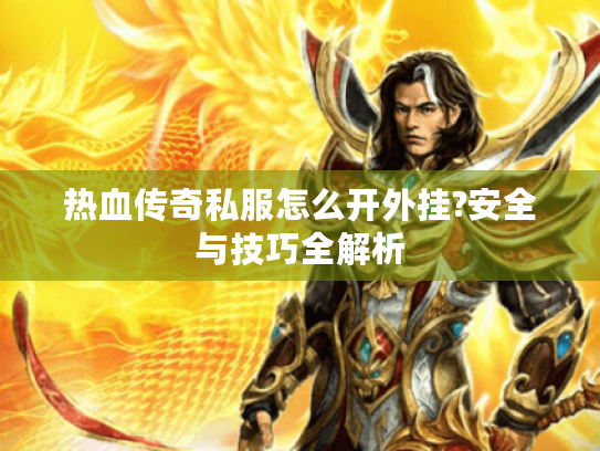 热血传奇私服怎么开外挂?安全与技巧全解析