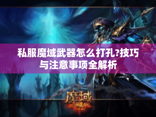 私服魔域武器怎么打孔?技巧与注意事项全解析 私服魔域武器怎么打孔?技巧与注意事项全解析