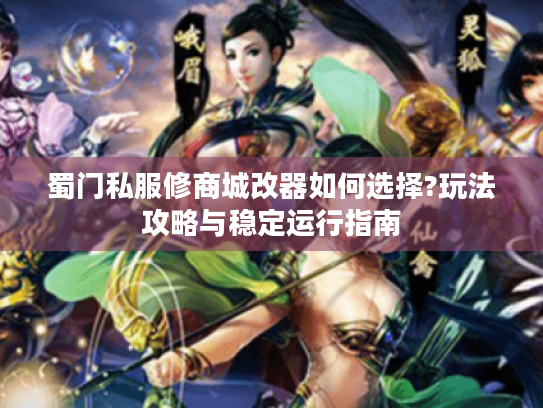 蜀门私服修商城改器如何选择?玩法攻略与稳定运行指南 蜀门私服修商城改器如何选择?玩法攻略与稳定运行指南