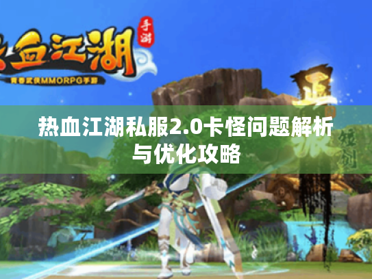 热血江湖私服2.0卡怪问题解析与优化攻略 热血江湖私服2.0卡怪问题解析与优化攻略