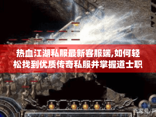 热血江湖私服最新客服端,如何轻松找到优质传奇私服并掌握道士职业玩法?