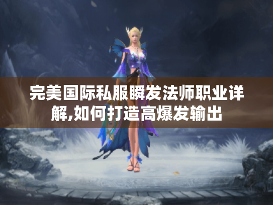 完美国际私服瞬发法师职业详解,如何打造高爆发输出 完美国际私服瞬发法师职业详解,如何打造高爆发输出