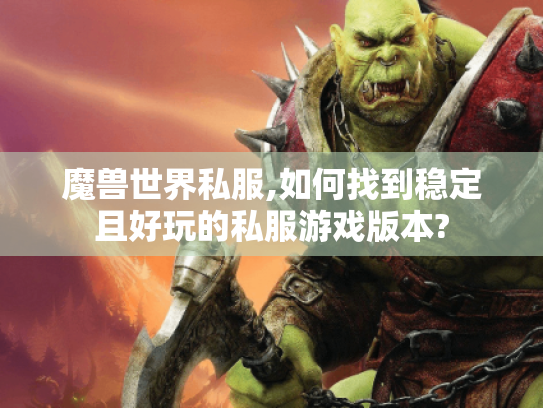 魔兽世界私服,如何找到稳定且好玩的私服游戏版本? 魔兽世界私服,如何找到稳定且好玩的私服游戏版本?