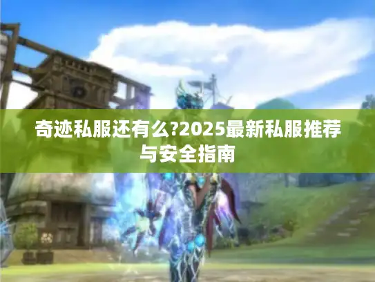 奇迹私服还有么?2025最新私服推荐与安全指南