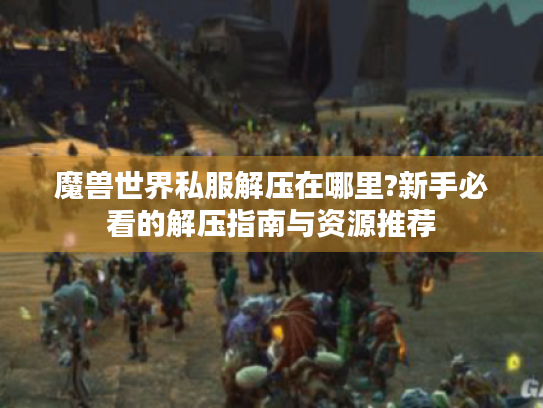魔兽世界私服解压在哪里?新手必看的解压指南与资源推荐 魔兽世界私服解压在哪里?新手必看的解压指南与资源推荐
