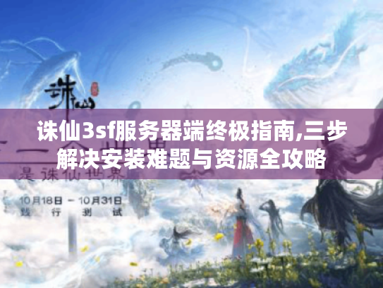 诛仙3sf服务器端终极指南,三步解决安装难题与资源全攻略 诛仙3sf服务器端终极指南,三步解决安装难题与资源全攻略