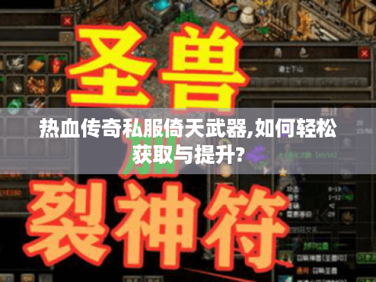 热血传奇私服倚天武器,如何轻松获取与提升?