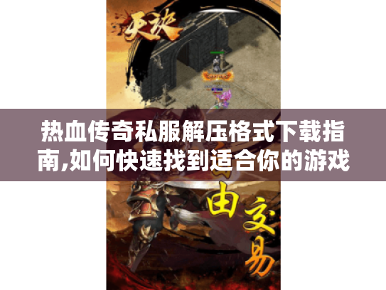 热血传奇私服解压格式下载指南,如何快速找到适合你的游戏版本? 热血传奇私服解压格式下载指南,如何快速找到适合你的游戏版本?