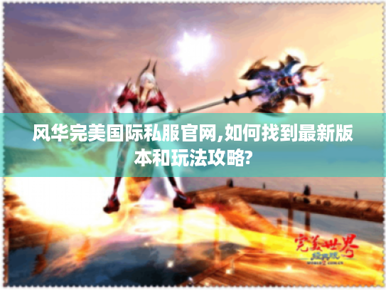 风华完美国际私服官网,如何找到最新版本和玩法攻略? 风华完美国际私服官网,如何找到最新版本和玩法攻略?