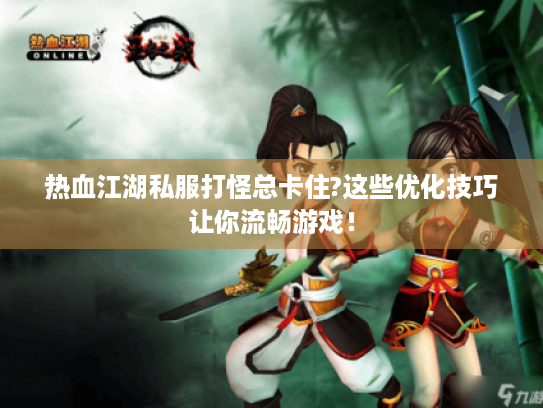 热血江湖私服打怪总卡住?这些优化技巧让你流畅游戏! 热血江湖私服打怪总卡住?这些优化技巧让你流畅游戏!