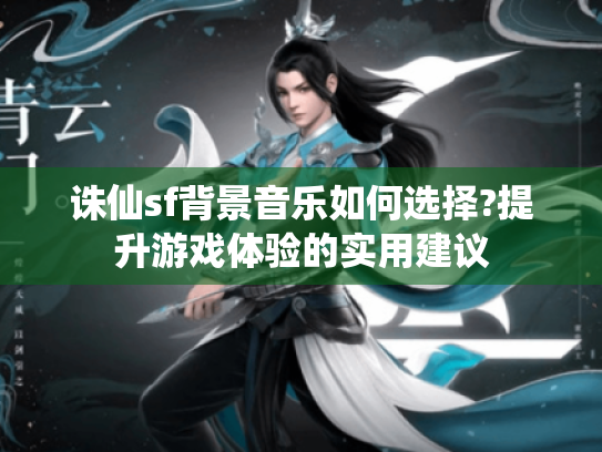 诛仙sf背景音乐如何选择?提升游戏体验的实用建议 诛仙sf背景音乐如何选择?提升游戏体验的实用建议