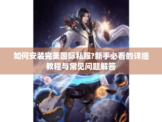 如何安装完美国际私服?新手必看的详细教程与常见问题解答 如何安装完美国际私服?新手必看的详细教程与常见问题解答