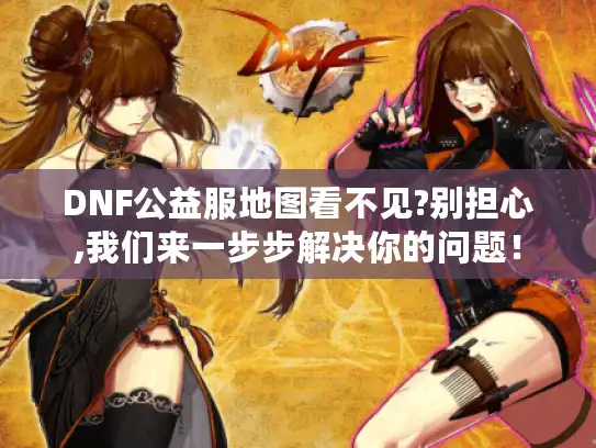 DNF公益服地图看不见?别担心,我们来一步步解决你的问题！