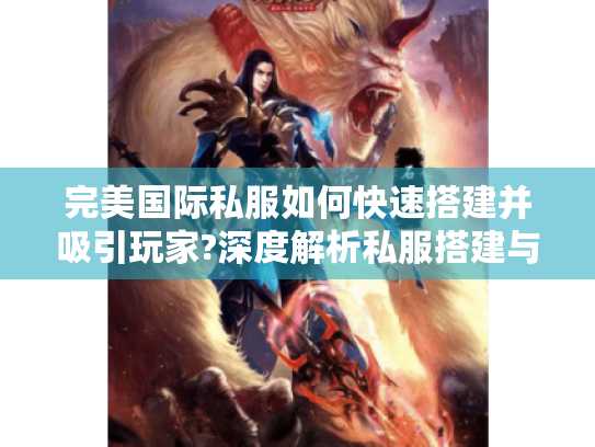 完美国际私服如何快速搭建并吸引玩家?深度解析私服搭建与运营技巧