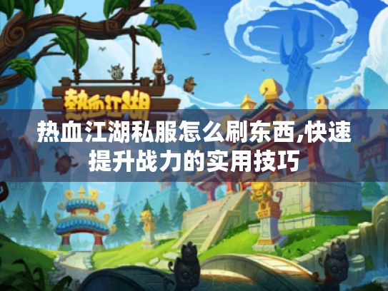 热血江湖私服怎么刷东西,快速提升战力的实用技巧 热血江湖私服怎么刷东西,快速提升战力的实用技巧
