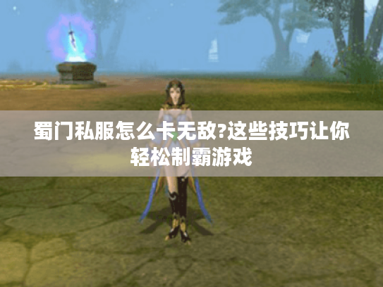 蜀门私服怎么卡无敌?这些技巧让你轻松制霸游戏