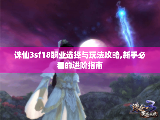 诛仙3sf18职业选择与玩法攻略,新手必看的进阶指南 诛仙3sf18职业选择与玩法攻略,新手必看的进阶指南