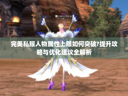完美私服人物属性上限如何突破?提升攻略与优化建议全解析