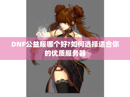 DNF公益服哪个好?如何选择适合你的优质服务器