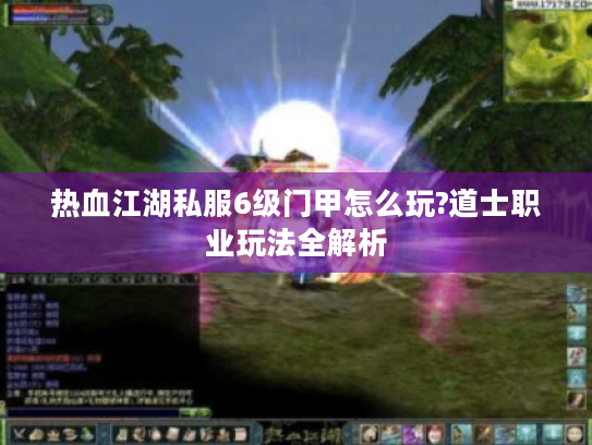 热血江湖私服6级门甲怎么玩?道士职业玩法全解析 热血江湖私服6级门甲怎么玩?道士职业玩法全解析
