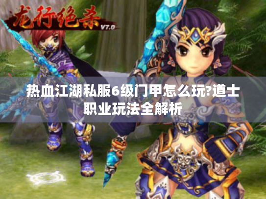 热血江湖私服6级门甲怎么玩?道士职业玩法全解析 热血江湖私服6级门甲怎么玩?道士职业玩法全解析