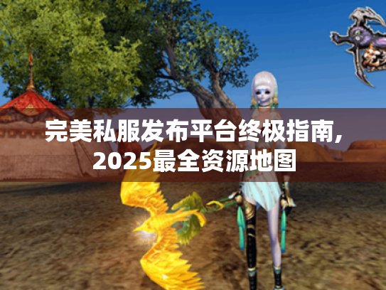 完美私服发布平台终极指南,2025最全资源地图 完美私服发布平台终极指南,2025最全资源地图