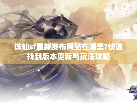诛仙sf最新发布网站在哪里?快速找到版本更新与玩法攻略 诛仙sf最新发布网站在哪里?快速找到版本更新与玩法攻略