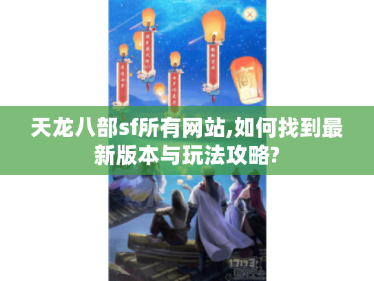 天龙八部sf所有网站,如何找到最新版本与玩法攻略?
