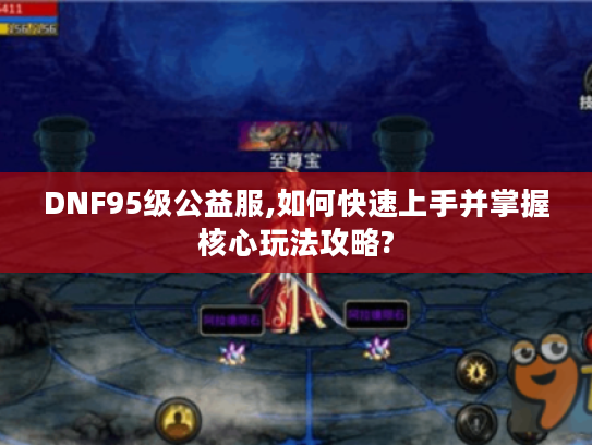 DNF95级公益服,如何快速上手并掌握核心玩法攻略? DNF95级公益服,如何快速上手并掌握核心玩法攻略?
